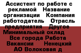 Ассистент по работе с рекламой › Название организации ­ Компания-работодатель › Отрасль предприятия ­ Другое › Минимальный оклад ­ 1 - Все города Работа » Вакансии   . Ненецкий АО,Волоковая д.